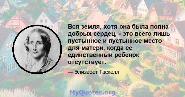 Вся земля, хотя она была полна добрых сердец, - это всего лишь пустынное и пустынное место для матери, когда ее единственный ребенок отсутствует.