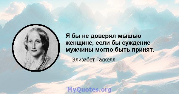 Я бы не доверял мышью женщине, если бы суждение мужчины могло быть принят.