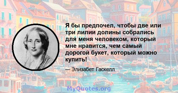 Я бы предпочел, чтобы две или три лилии долины собрались для меня человеком, который мне нравится, чем самый дорогой букет, который можно купить!