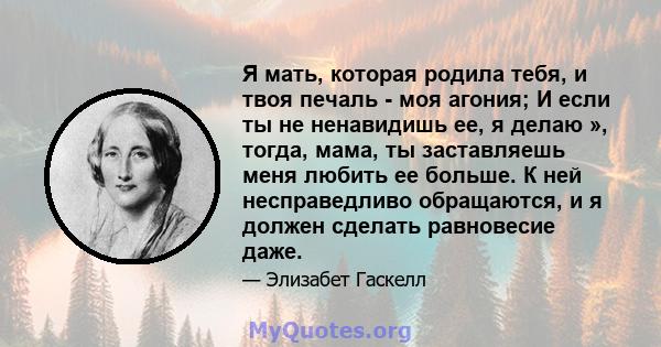 Я мать, которая родила тебя, и твоя печаль - моя агония; И если ты не ненавидишь ее, я делаю », тогда, мама, ты заставляешь меня любить ее больше. К ней несправедливо обращаются, и я должен сделать равновесие даже.