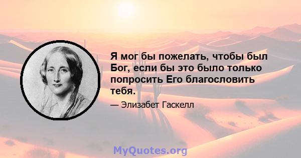 Я мог бы пожелать, чтобы был Бог, если бы это было только попросить Его благословить тебя.