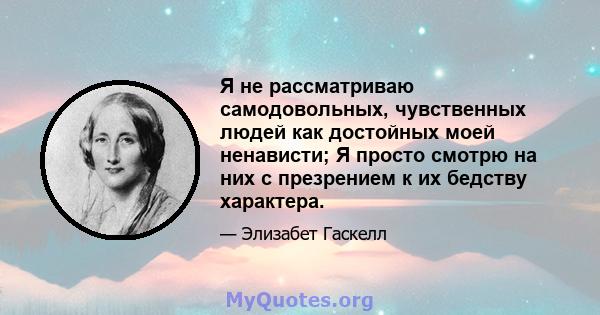 Я не рассматриваю самодовольных, чувственных людей как достойных моей ненависти; Я просто смотрю на них с презрением к их бедству характера.