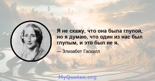 Я не скажу, что она была глупой, но я думаю, что один из нас был глупым, и это был не я.