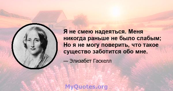 Я не смею надеяться. Меня никогда раньше не было слабым; Но я не могу поверить, что такое существо заботится обо мне.