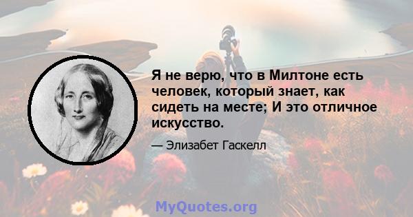 Я не верю, что в Милтоне есть человек, который знает, как сидеть на месте; И это отличное искусство.