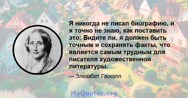 Я никогда не писал биографию, и я точно не знаю, как поставить это; Видите ли, я должен быть точным и сохранять факты, что является самым трудным для писателя художественной литературы.