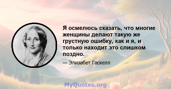 Я осмелюсь сказать, что многие женщины делают такую ​​же грустную ошибку, как и я, и только находит это слишком поздно.