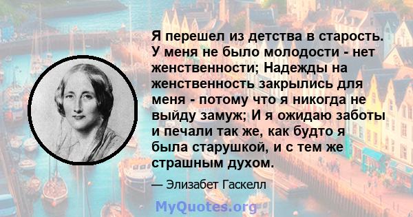 Я перешел из детства в старость. У меня не было молодости - нет женственности; Надежды на женственность закрылись для меня - потому что я никогда не выйду замуж; И я ожидаю заботы и печали так же, как будто я была