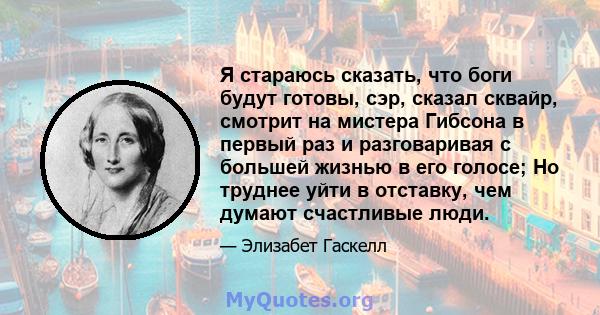 Я стараюсь сказать, что боги будут готовы, сэр, сказал сквайр, смотрит на мистера Гибсона в первый раз и разговаривая с большей жизнью в его голосе; Но труднее уйти в отставку, чем думают счастливые люди.