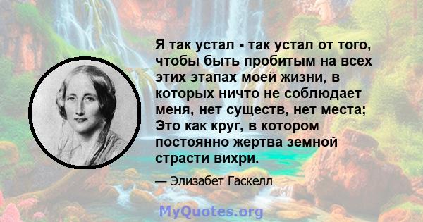 Я так устал - так устал от того, чтобы быть пробитым на всех этих этапах моей жизни, в которых ничто не соблюдает меня, нет существ, нет места; Это как круг, в котором постоянно жертва земной страсти вихри.