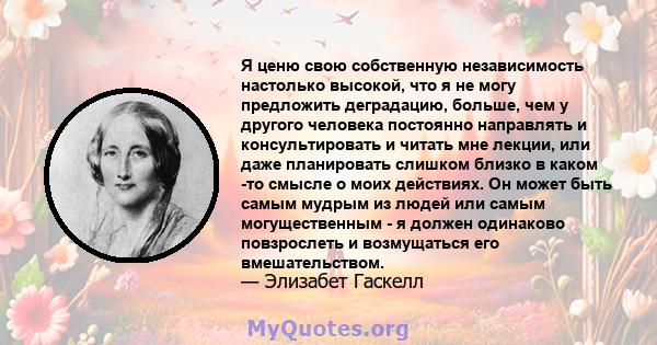 Я ценю свою собственную независимость настолько высокой, что я не могу предложить деградацию, больше, чем у другого человека постоянно направлять и консультировать и читать мне лекции, или даже планировать слишком