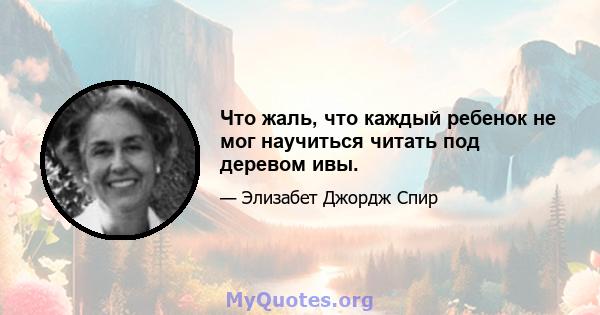 Что жаль, что каждый ребенок не мог научиться читать под деревом ивы.