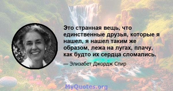 Это странная вещь, что единственные друзья, которые я нашел, я нашел таким же образом, лежа на лугах, плачу, как будто их сердца сломались.