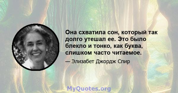 Она схватила сон, который так долго утешал ее. Это было блекло и тонко, как буква, слишком часто читаемое.