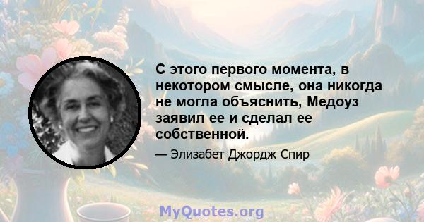 С этого первого момента, в некотором смысле, она никогда не могла объяснить, Медоуз заявил ее и сделал ее собственной.