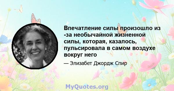 Впечатление силы произошло из -за необычайной жизненной силы, которая, казалось, пульсировала в самом воздухе вокруг него