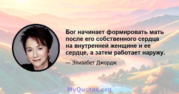 Бог начинает формировать мать после его собственного сердца на внутренней женщине и ее сердце, а затем работает наружу.