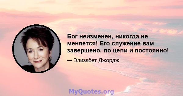 Бог неизменен, никогда не меняется! Его служение вам завершено, по цели и постоянно!