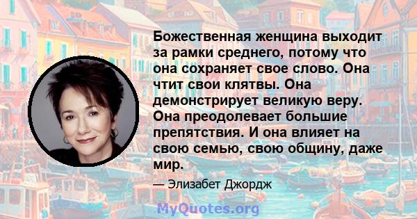 Божественная женщина выходит за рамки среднего, потому что она сохраняет свое слово. Она чтит свои клятвы. Она демонстрирует великую веру. Она преодолевает большие препятствия. И она влияет на свою семью, свою общину,