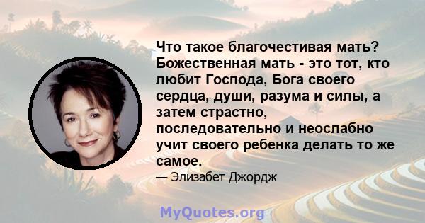 Что такое благочестивая мать? Божественная мать - это тот, кто любит Господа, Бога своего сердца, души, разума и силы, а затем страстно, последовательно и неослабно учит своего ребенка делать то же самое.