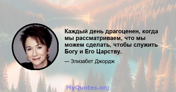 Каждый день драгоценен, когда мы рассматриваем, что мы можем сделать, чтобы служить Богу и Его Царству.