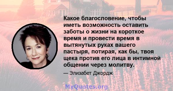 Какое благословение, чтобы иметь возможность оставить заботы о жизни на короткое время и провести время в вытянутых руках вашего пастыря, потирая, как бы, твоя щека против его лица в интимной общении через молитву.