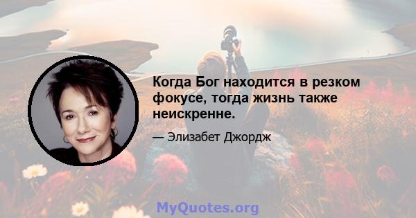 Когда Бог находится в резком фокусе, тогда жизнь также неискренне.