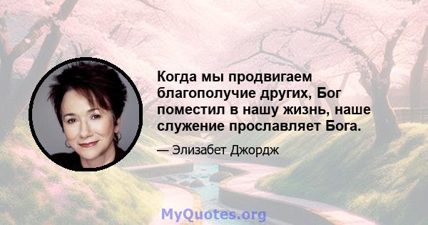 Когда мы продвигаем благополучие других, Бог поместил в нашу жизнь, наше служение прославляет Бога.