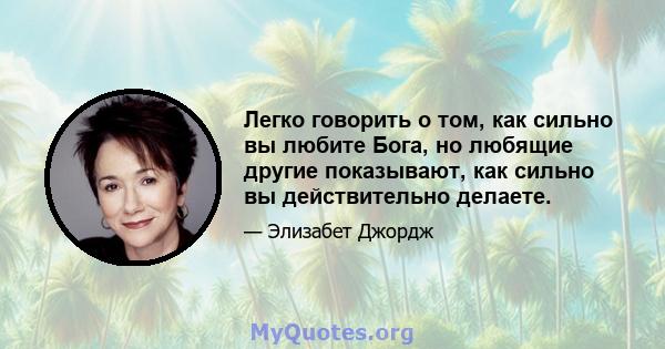 Легко говорить о том, как сильно вы любите Бога, но любящие другие показывают, как сильно вы действительно делаете.