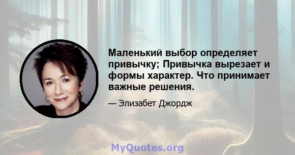 Маленький выбор определяет привычку; Привычка вырезает и формы характер. Что принимает важные решения.