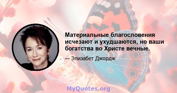 Материальные благословения исчезают и ухудшаются, но ваши богатства во Христе вечные.