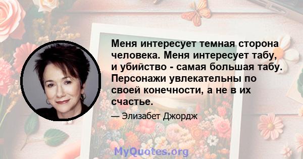 Меня интересует темная сторона человека. Меня интересует табу, и убийство - самая большая табу. Персонажи увлекательны по своей конечности, а не в их счастье.