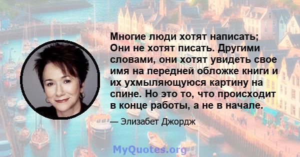 Многие люди хотят написать; Они не хотят писать. Другими словами, они хотят увидеть свое имя на передней обложке книги и их ухмыляющуюся картину на спине. Но это то, что происходит в конце работы, а не в начале.