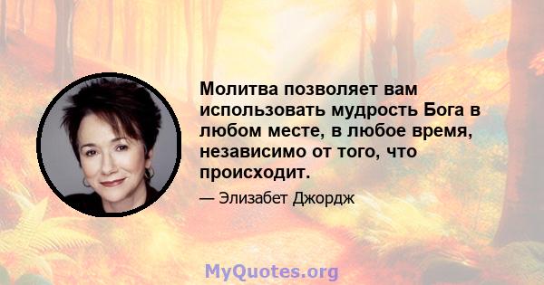 Молитва позволяет вам использовать мудрость Бога в любом месте, в любое время, независимо от того, что происходит.