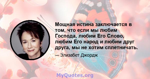 Мощная истина заключается в том, что если мы любим Господа, любим Его Слово, любим Его народ и любим друг друга, мы не хотим сплетничать.