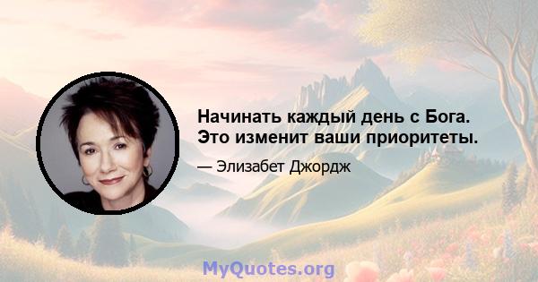 Начинать каждый день с Бога. Это изменит ваши приоритеты.