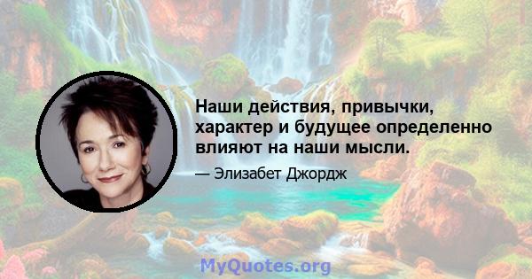 Наши действия, привычки, характер и будущее определенно влияют на наши мысли.