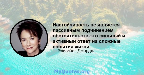 Настойчивость не является пассивным подчинением обстоятельств-это сильный и активный ответ на сложные события жизни.