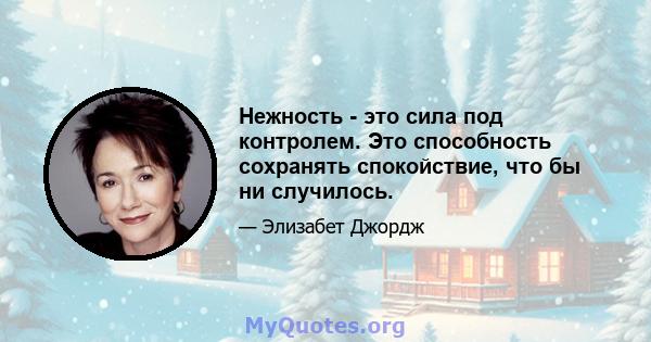 Нежность - это сила под контролем. Это способность сохранять спокойствие, что бы ни случилось.