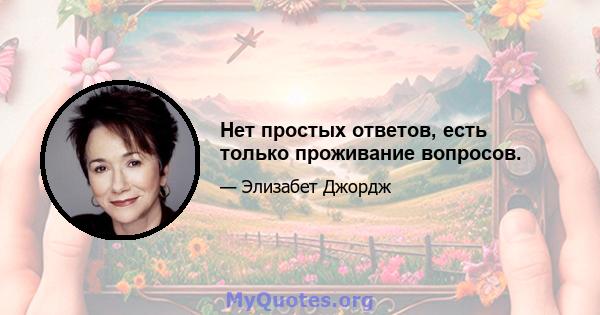 Нет простых ответов, есть только проживание вопросов.