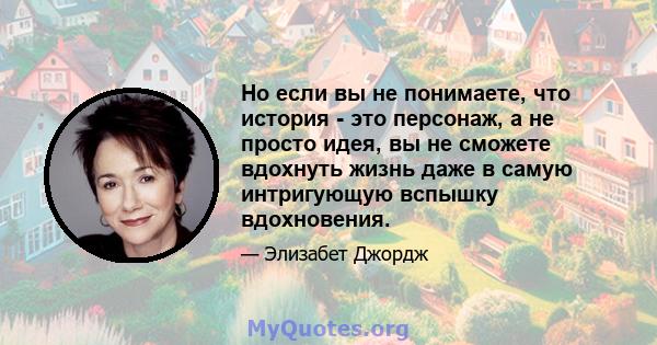 Но если вы не понимаете, что история - это персонаж, а не просто идея, вы не сможете вдохнуть жизнь даже в самую интригующую вспышку вдохновения.