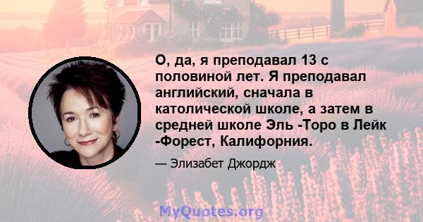 О, да, я преподавал 13 с половиной лет. Я преподавал английский, сначала в католической школе, а затем в средней школе Эль -Торо в Лейк -Форест, Калифорния.