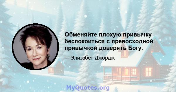 Обменяйте плохую привычку беспокоиться с превосходной привычкой доверять Богу.