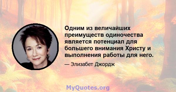 Одним из величайших преимуществ одиночества является потенциал для большего внимания Христу и выполнения работы для него.