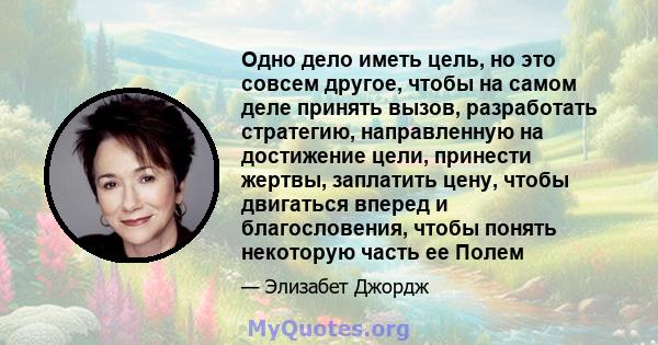 Одно дело иметь цель, но это совсем другое, чтобы на самом деле принять вызов, разработать стратегию, направленную на достижение цели, принести жертвы, заплатить цену, чтобы двигаться вперед и благословения, чтобы