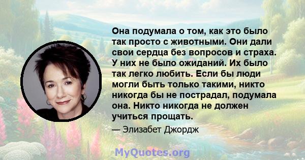 Она подумала о том, как это было так просто с животными. Они дали свои сердца без вопросов и страха. У них не было ожиданий. Их было так легко любить. Если бы люди могли быть только такими, никто никогда бы не