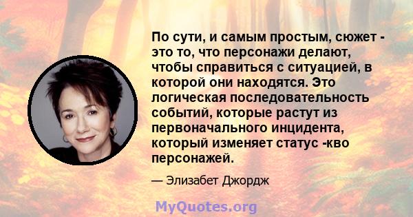 По сути, и самым простым, сюжет - это то, что персонажи делают, чтобы справиться с ситуацией, в которой они находятся. Это логическая последовательность событий, которые растут из первоначального инцидента, который