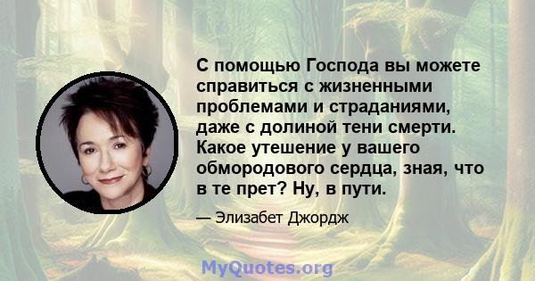 С помощью Господа вы можете справиться с жизненными проблемами и страданиями, даже с долиной тени смерти. Какое утешение у вашего обмородового сердца, зная, что в те прет? Ну, в пути.