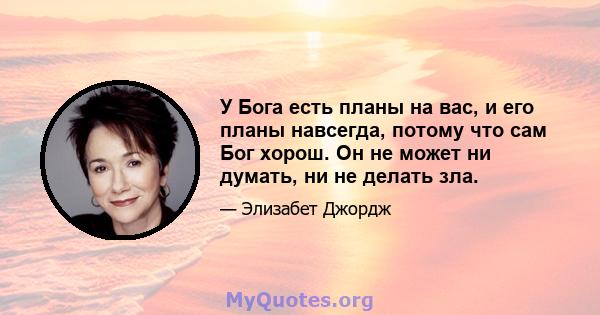 У Бога есть планы на вас, и его планы навсегда, потому что сам Бог хорош. Он не может ни думать, ни не делать зла.