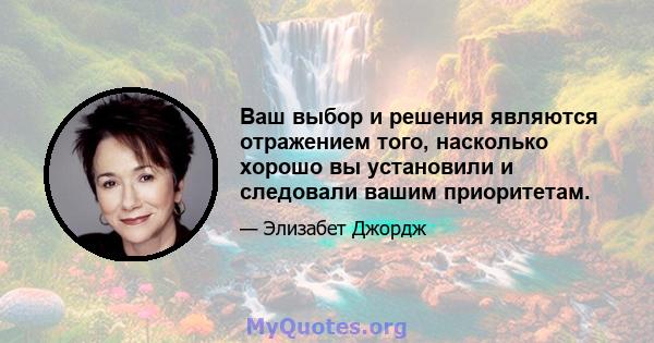 Ваш выбор и решения являются отражением того, насколько хорошо вы установили и следовали вашим приоритетам.